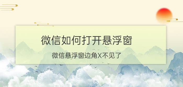 微信如何打开悬浮窗 微信悬浮窗边角X不见了？